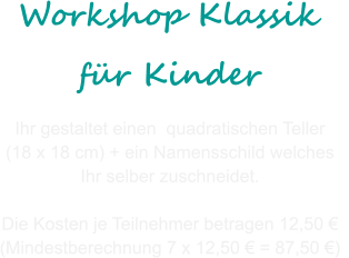 Ihr gestaltet einen  quadratischen Teller  (18 x 18 cm) + ein Namensschild welches  Ihr selber zuschneidet.   Die Kosten je Teilnehmer betragen 12,50    (Mindestberechnung 7 x 12,50  = 87,50 )  Workshop Klassik fr Kinder